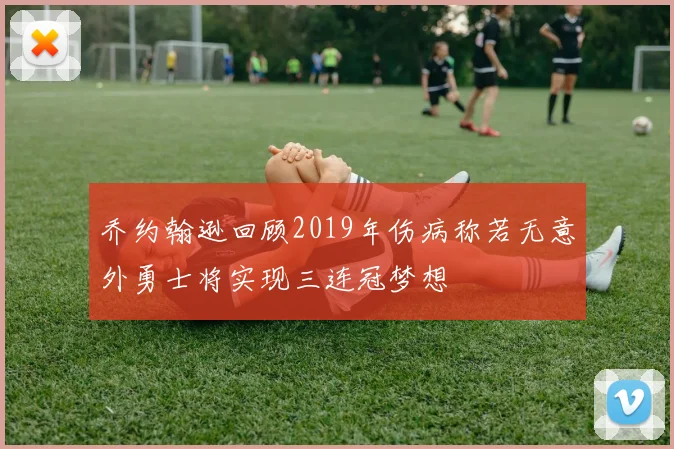 乔约翰逊回顾2019年伤病称若无意外勇士将实现三连冠梦想